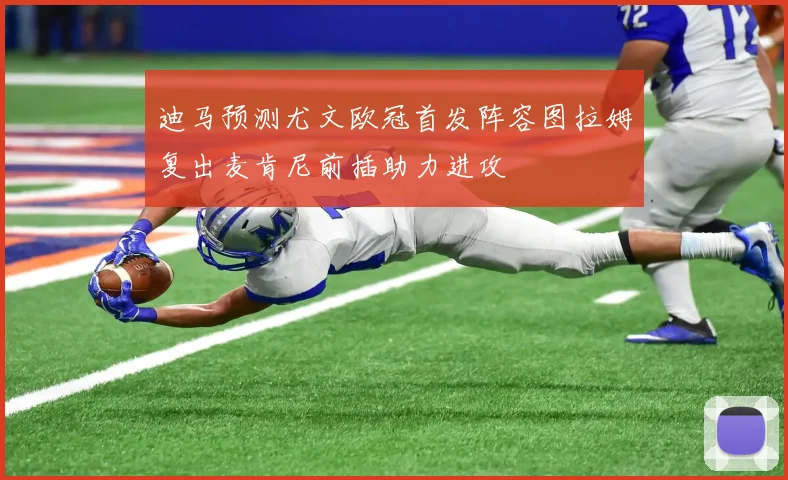 迪马预测尤文欧冠首发阵容图拉姆复出麦肯尼前插助力进攻