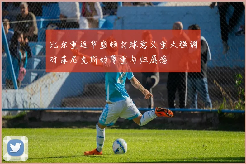 比尔重返华盛顿打球意义重大强调对菲尼克斯的尊重与归属感