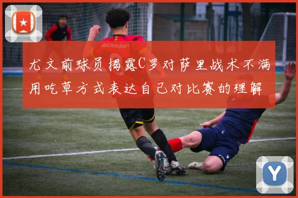尤文前球员揭露C罗对萨里战术不满用吃草方式表达自己对比赛的理解