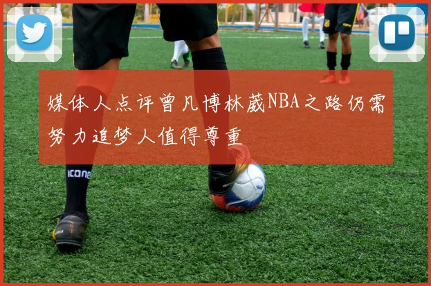 媒体人点评曾凡博林葳NBA之路仍需努力追梦人值得尊重