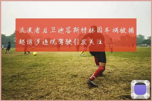 流浪者后卫迪容斯特林因车祸被捕起诉涉违规驾驶引发关注