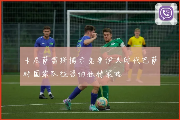 卡尼萨雷斯揭示克鲁伊夫时代巴萨对国家队征召的独特策略