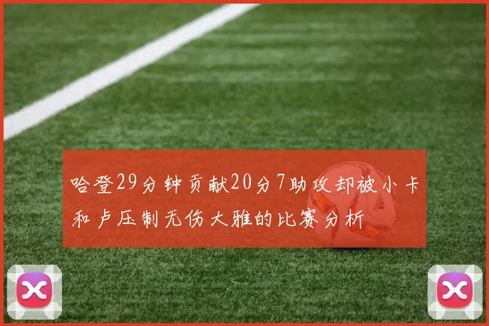 哈登29分钟贡献20分7助攻却被小卡和卢压制无伤大雅的比赛分析