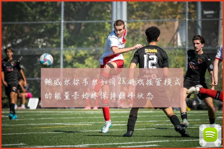 鲍威尔称韦尔如同2K游戏接管模式的能量条始终保持巅峰状态