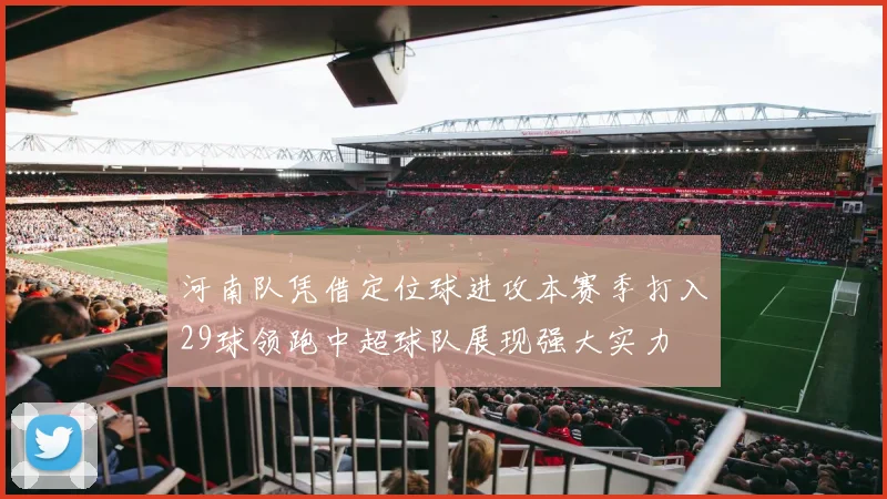 河南队凭借定位球进攻本赛季打入29球领跑中超球队展现强大实力