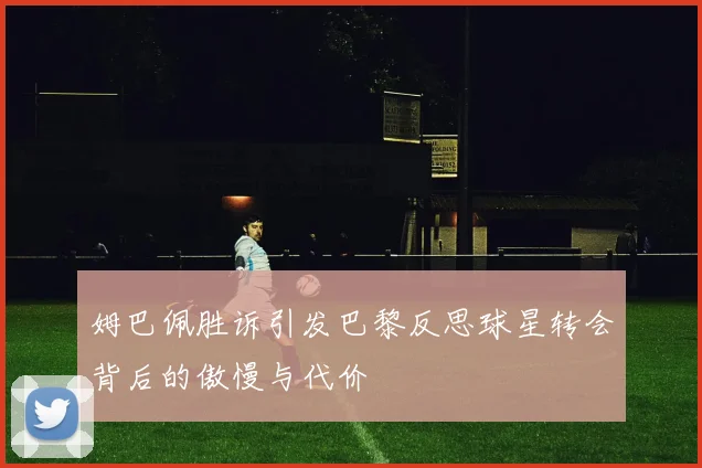 姆巴佩胜诉引发巴黎反思球星转会背后的傲慢与代价