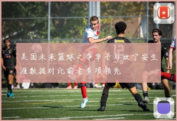 美国未来篮球之争华子与坎宁安生涯数据对比前者多项领先