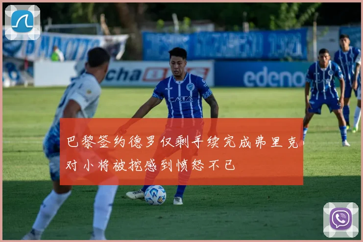 巴黎签约德罗仅剩手续完成弗里克对小将被挖感到愤怒不已
