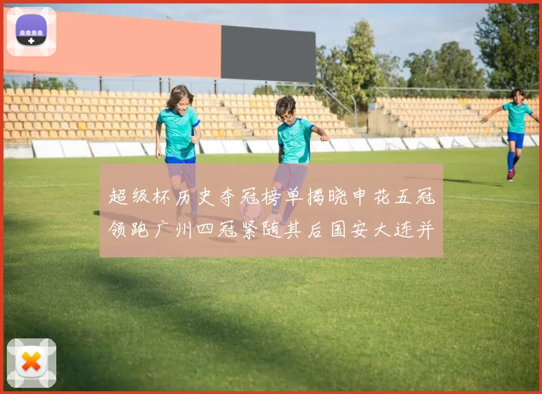 超级杯历史夺冠榜单揭晓申花五冠领跑广州四冠紧随其后国安大连并列第三