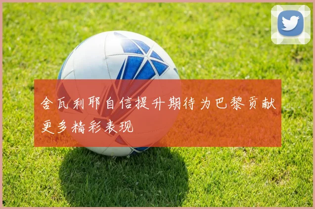 舍瓦利耶自信提升期待为巴黎贡献更多精彩表现
