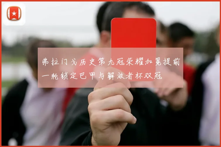 弗拉门戈历史第九冠荣耀加冕提前一轮锁定巴甲与解放者杯双冠