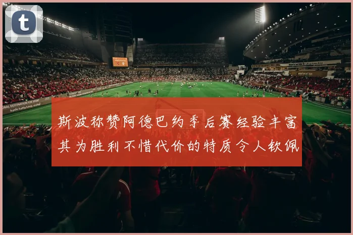 斯波称赞阿德巴约季后赛经验丰富其为胜利不惜代价的特质令人钦佩