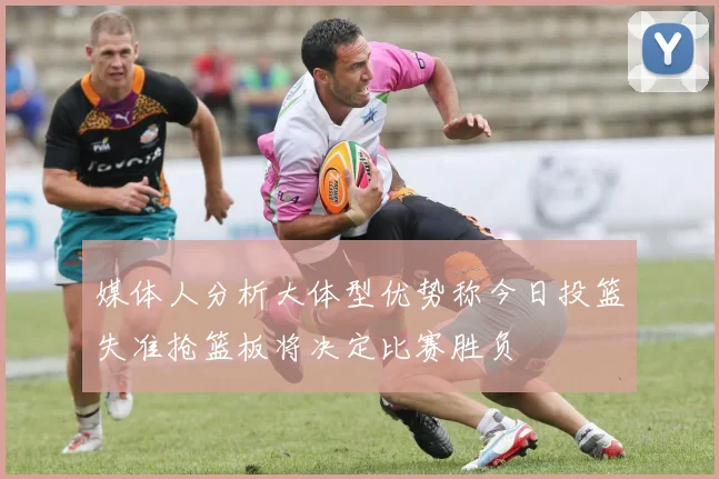 媒体人分析大体型优势称今日投篮失准抢篮板将决定比赛胜负