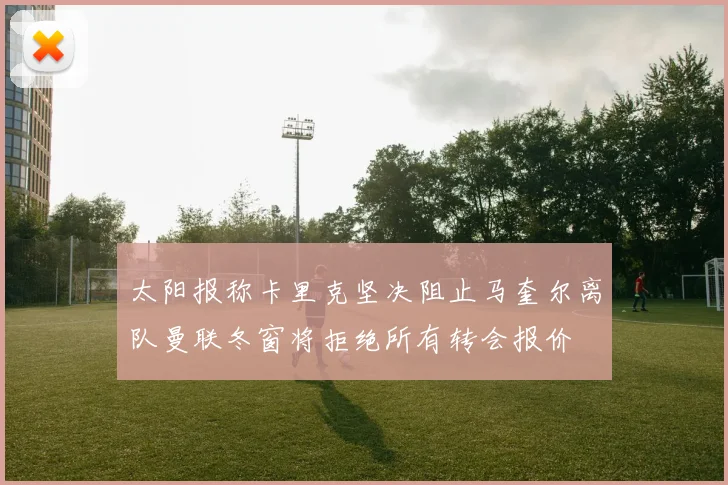 太阳报称卡里克坚决阻止马奎尔离队曼联冬窗将拒绝所有转会报价
