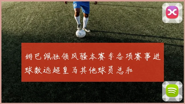 姆巴佩独领风骚本赛季各项赛事进球数远超皇马其他球员总和