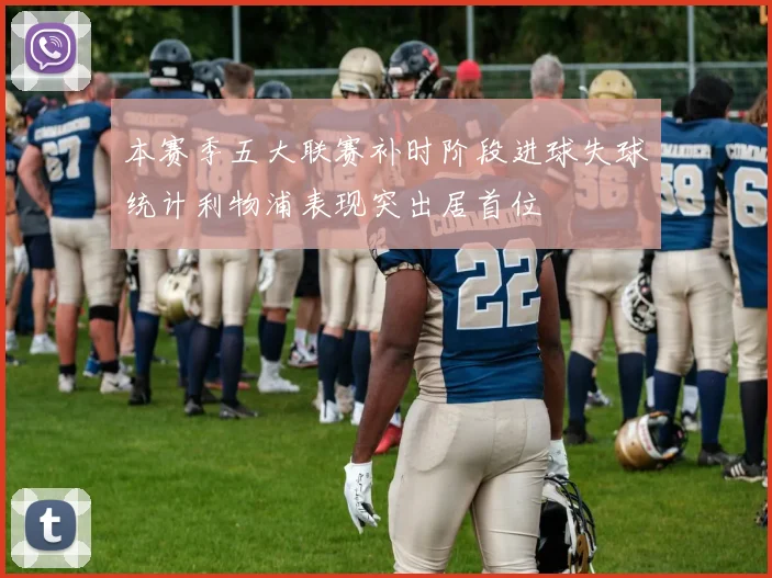 本赛季五大联赛补时阶段进球失球统计利物浦表现突出居首位