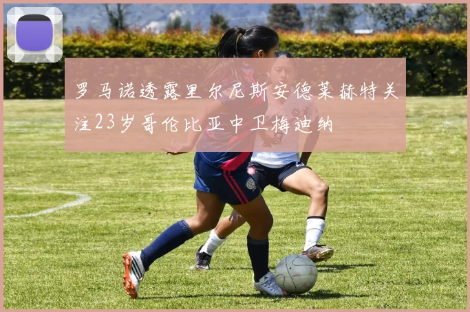 罗马诺透露里尔尼斯安德莱赫特关注23岁哥伦比亚中卫梅迪纳