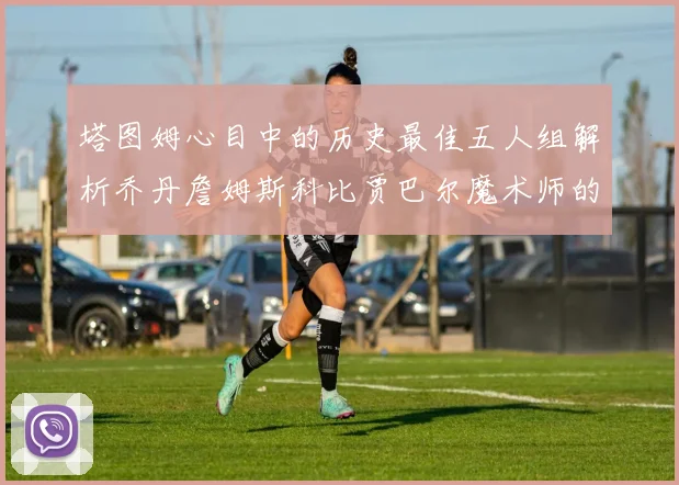 塔图姆心目中的历史最佳五人组解析乔丹詹姆斯科比贾巴尔魔术师的传奇魅力