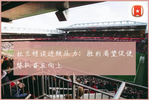 杜兰特谈连败压力：胜利渴望促使球队奋发向上