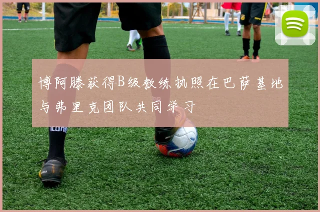 博阿滕获得B级教练执照在巴萨基地与弗里克团队共同学习