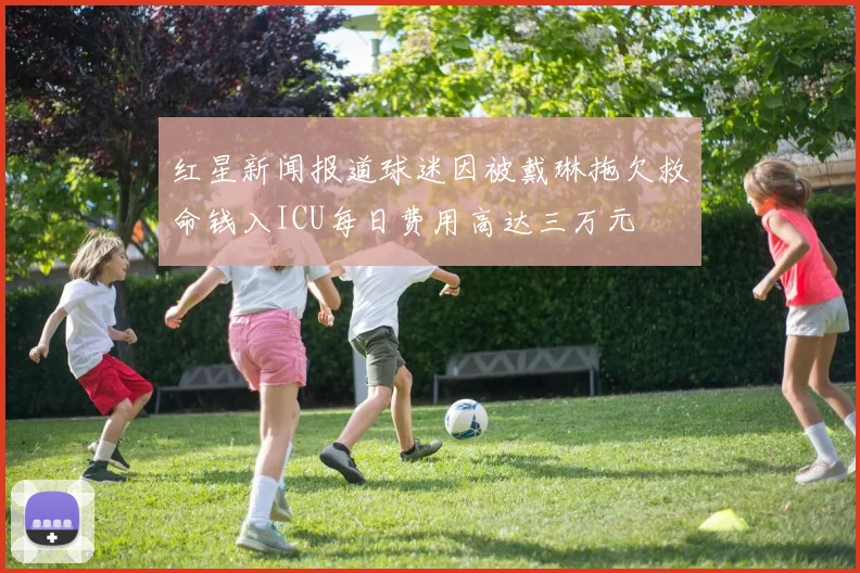 红星新闻报道球迷因被戴琳拖欠救命钱入ICU每日费用高达三万元