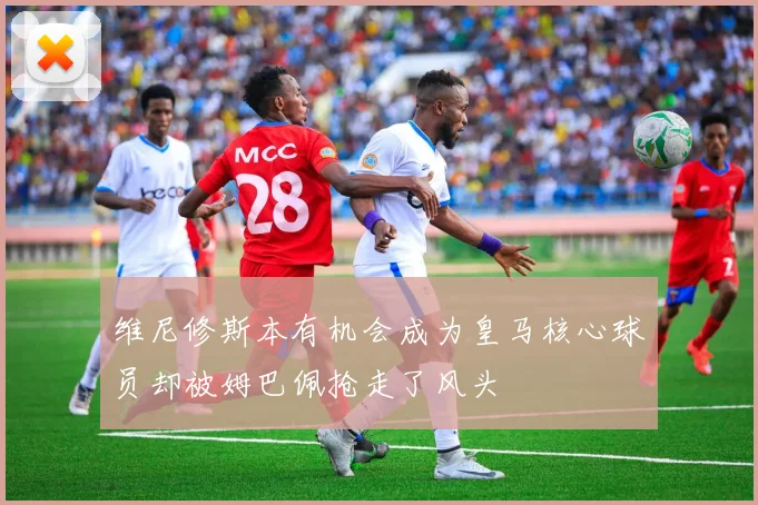 维尼修斯本有机会成为皇马核心球员却被姆巴佩抢走了风头