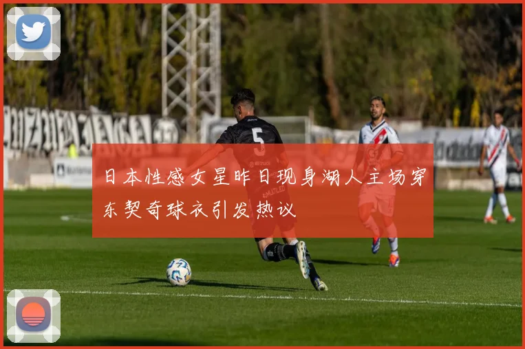 日本性感女星昨日现身湖人主场穿东契奇球衣引发热议