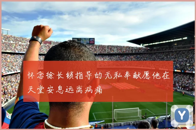 怀念徐长锁指导的无私奉献愿他在天堂安息远离病痛