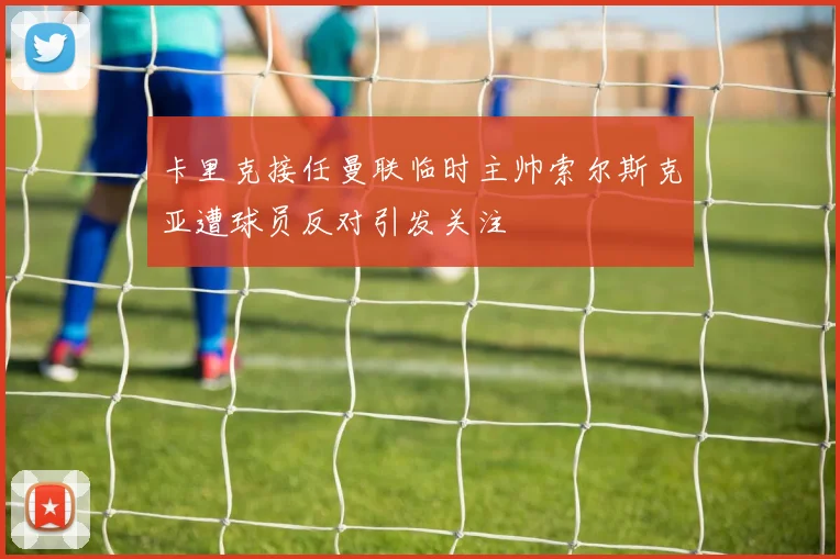 卡里克接任曼联临时主帅索尔斯克亚遭球员反对引发关注