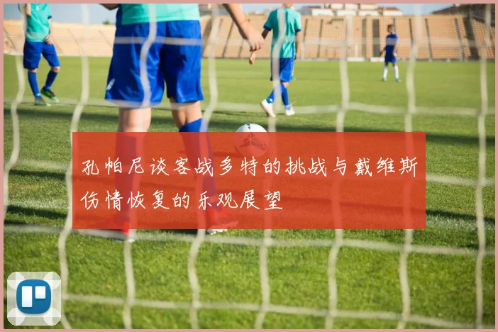 孔帕尼谈客战多特的挑战与戴维斯伤情恢复的乐观展望