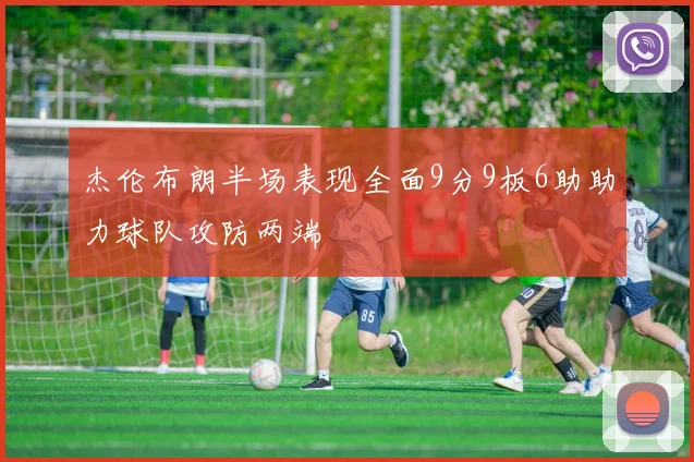 杰伦布朗半场表现全面9分9板6助助力球队攻防两端