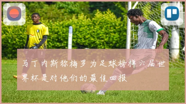 马丁内斯称梅罗为足球榜样六届世界杯是对他们的最佳回报