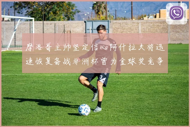 摩洛哥主帅坚定信心阿什拉夫将迅速恢复备战非洲杯曾为金球奖竞争者