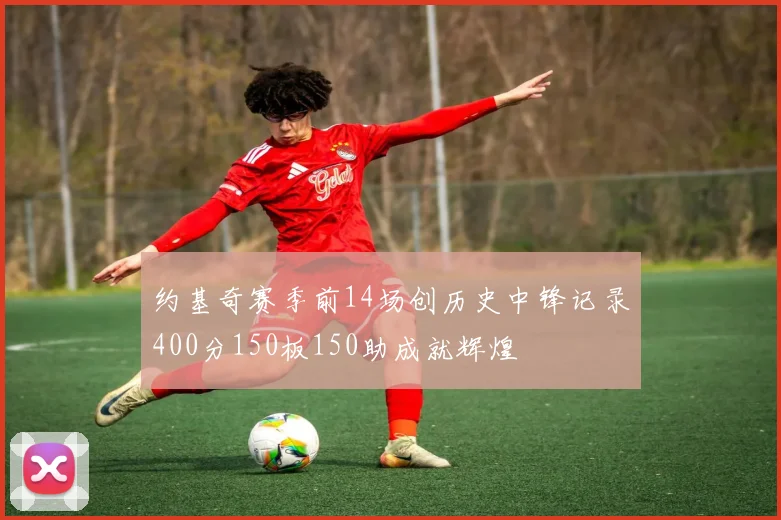 约基奇赛季前14场创历史中锋记录400分150板150助成就辉煌