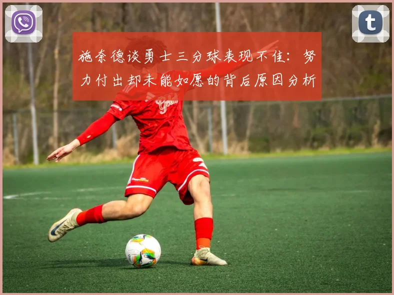 施奈德谈勇士三分球表现不佳：努力付出却未能如愿的背后原因分析