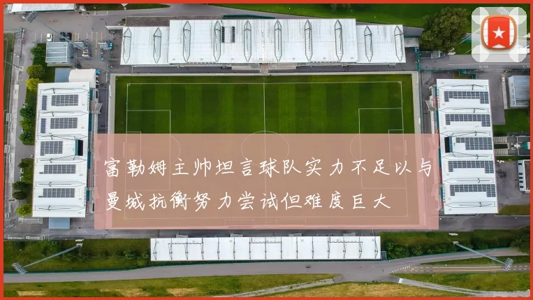 富勒姆主帅坦言球队实力不足以与曼城抗衡努力尝试但难度巨大