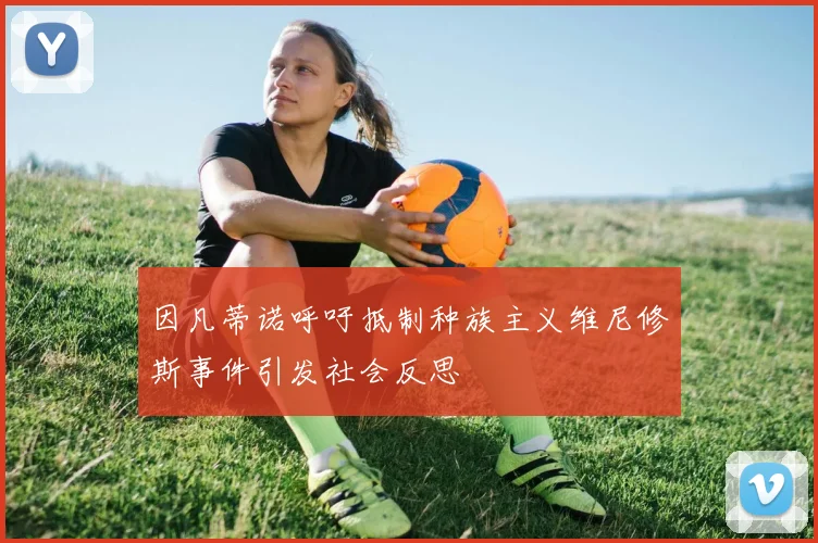 因凡蒂诺呼吁抵制种族主义维尼修斯事件引发社会反思