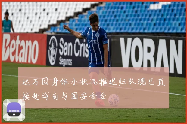 达万因身体小状况推迟归队现已直接赴海南与国安会合