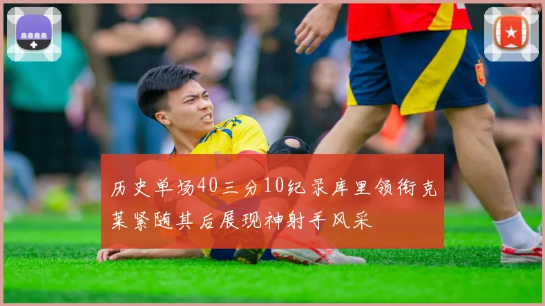 历史单场40三分10纪录库里领衔克莱紧随其后展现神射手风采